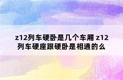 z12列车硬卧是几个车厢 z12列车硬座跟硬卧是相通的么